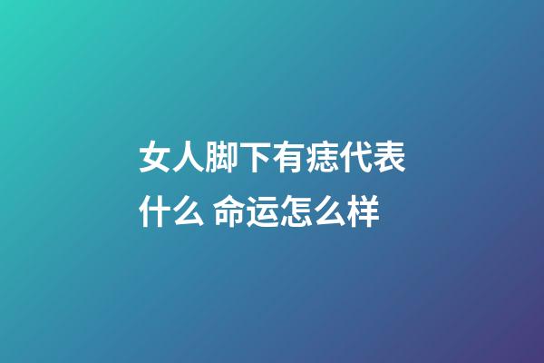 女人脚下有痣代表什么 命运怎么样